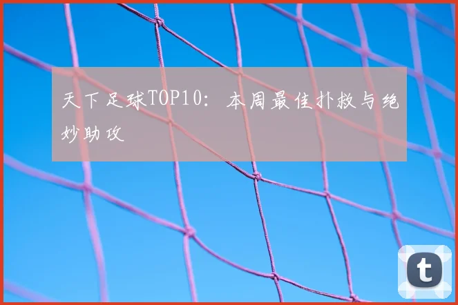 天下足球TOP10:本周最佳扑救与绝妙助攻