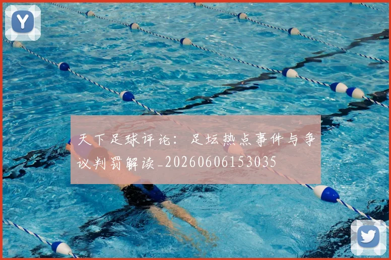 天下足球评论：足坛热点事件与争议判罚解读_20260606153035