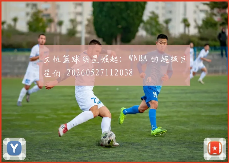 女性篮球明星崛起：WNBA 的超级巨星们_20260527112038