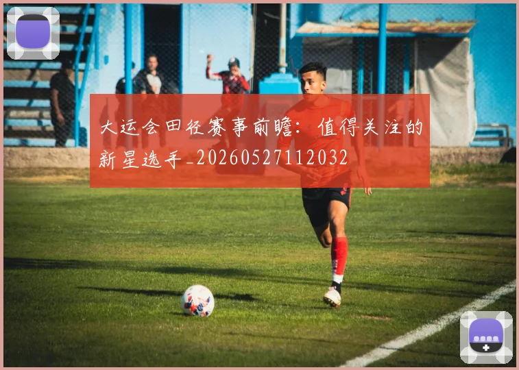 大运会田径赛事前瞻:值得关注的新星选手_20260527112032