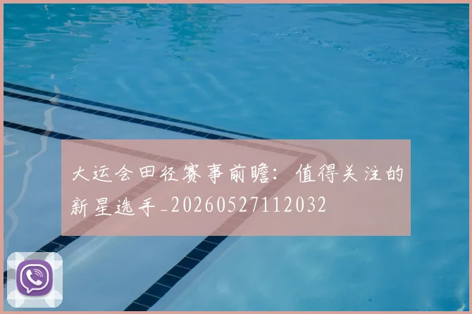 大运会田径赛事前瞻：值得关注的新星选手_20260527112032