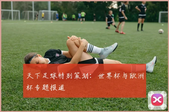 天下足球特别策划:世界杯与欧洲杯专题报道