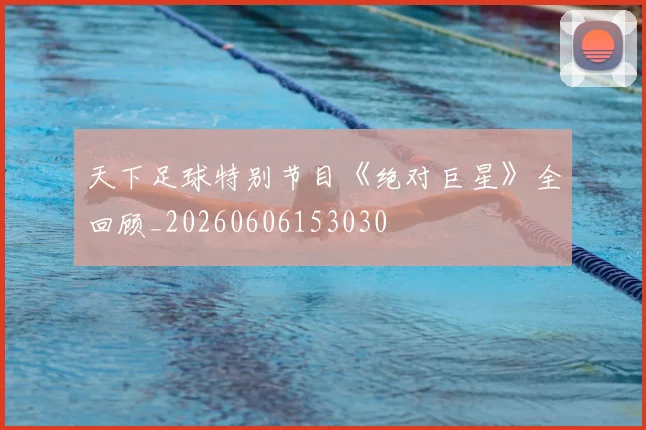 天下足球特别节目《绝对巨星》全回顾_20260606153030